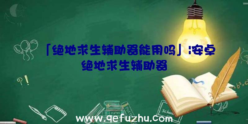 「绝地求生辅助器能用吗」|安卓绝地求生辅助器